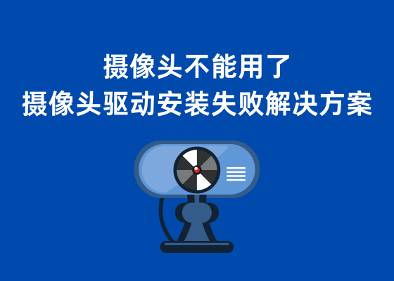 摄像头安装驱动失败不能用了怎么解决？摄像头驱动安装失败解决方案